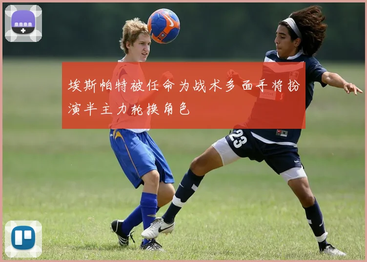 埃斯帕特被任命为战术多面手将扮演半主力轮换角色