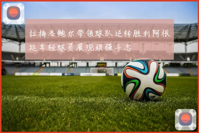 拉梅洛鲍尔带领球队逆转胜利阿根廷年轻球员展现顽强斗志