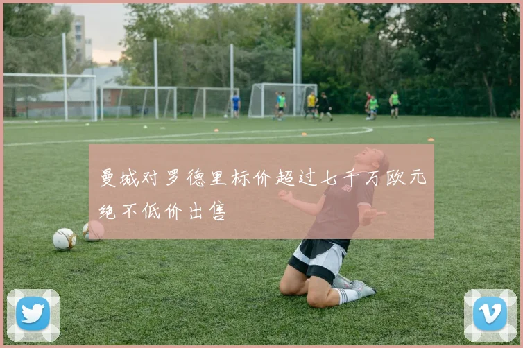 曼城对罗德里标价超过七千万欧元绝不低价出售