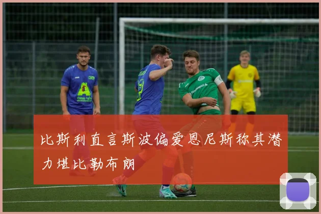 比斯利直言斯波偏爱恩尼斯称其潜力堪比勒布朗
