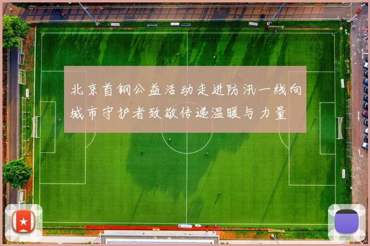 北京首钢公益活动走进防汛一线向城市守护者致敬传递温暖与力量