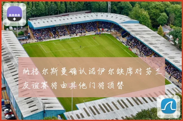 纳格尔斯曼确认诺伊尔缺席对芬兰友谊赛将由其他门将顶替
