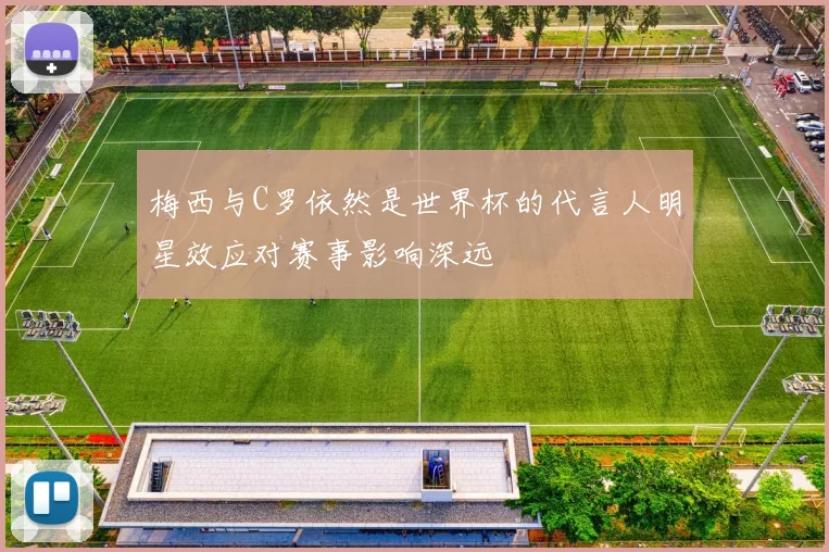 梅西与C罗依然是世界杯的代言人明星效应对赛事影响深远