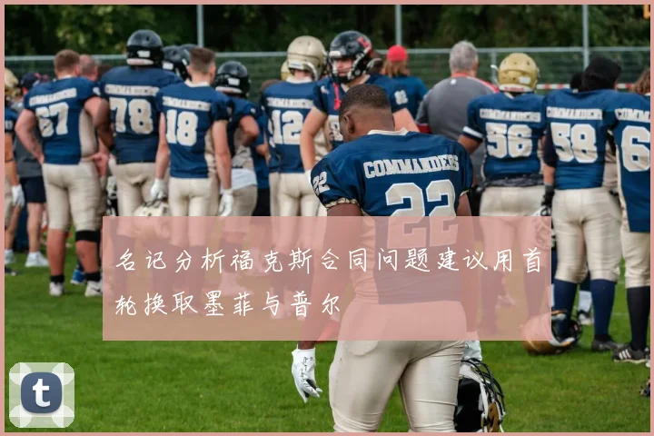 名记分析福克斯合同问题建议用首轮换取墨菲与普尔