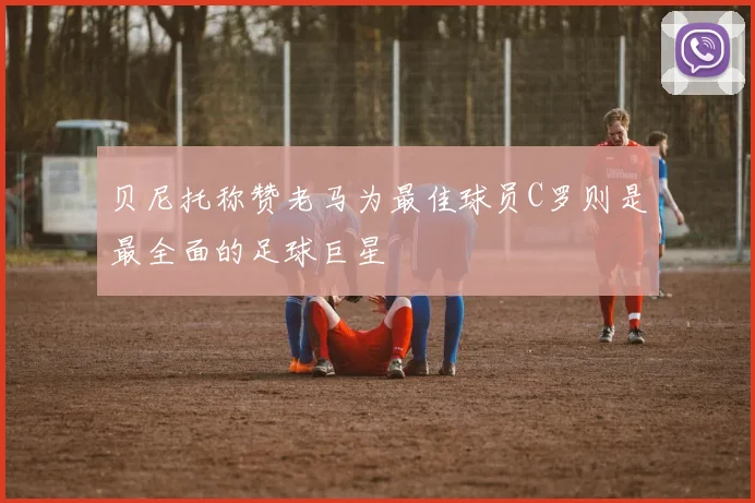 贝尼托称赞老马为最佳球员C罗则是最全面的足球巨星