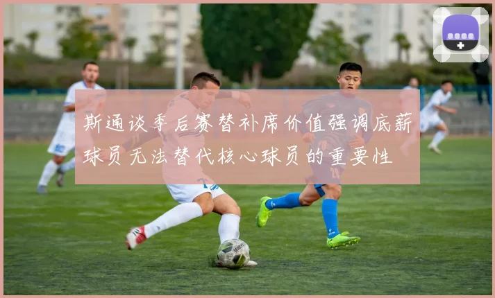 斯通谈季后赛替补席价值强调底薪球员无法替代核心球员的重要性