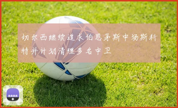切尔西继续追求伯恩茅斯中场斯科特并计划清理多名中卫