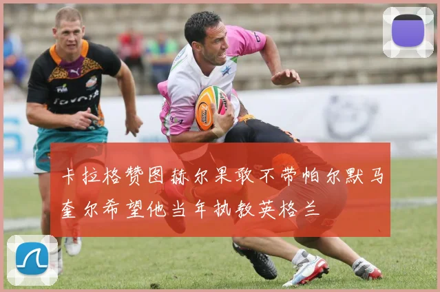 卡拉格赞图赫尔果敢不带帕尔默马奎尔希望他当年执教英格兰