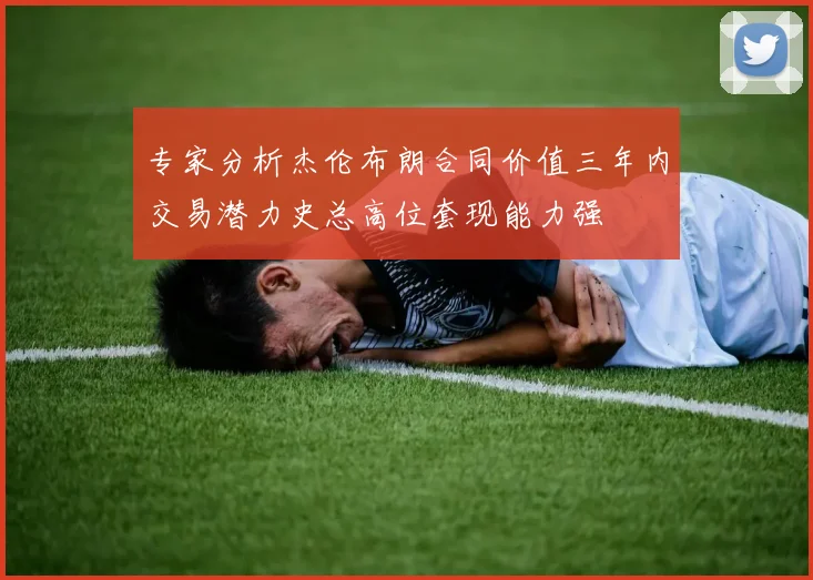专家分析杰伦布朗合同价值三年内交易潜力史总高位套现能力强