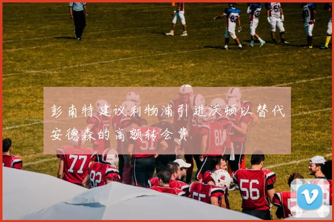 彭南特建议利物浦引进沃顿以替代安德森的高额转会费