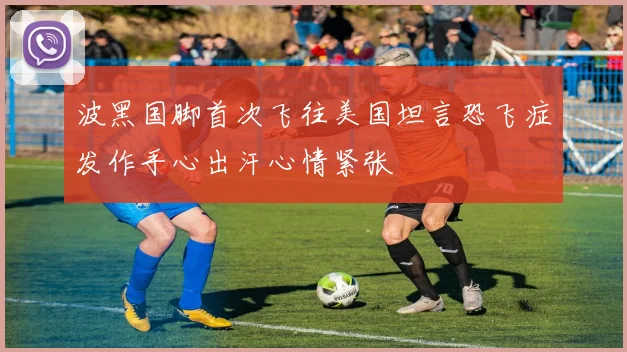 波黑国脚首次飞往美国坦言恐飞症发作手心出汗心情紧张