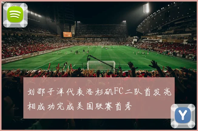 刘邵子洋代表洛杉矶FC二队首发亮相成功完成美国联赛首秀