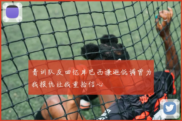 青训队友回忆库巴西谦逊低调曾为我报仇让我重拾信心