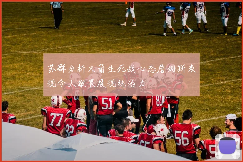 苏群分析火箭生死战心态詹姆斯表现令人敬畏展现统治力
