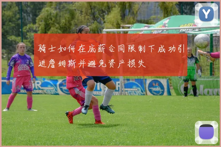 骑士如何在底薪合同限制下成功引进詹姆斯并避免资产损失