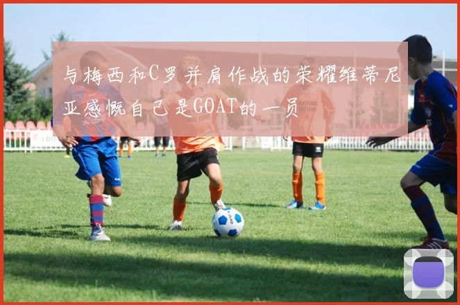 与梅西和C罗并肩作战的荣耀维蒂尼亚感慨自己是GOAT的一员