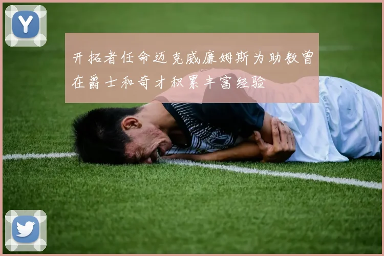 开拓者任命迈克威廉姆斯为助教曾在爵士和奇才积累丰富经验
