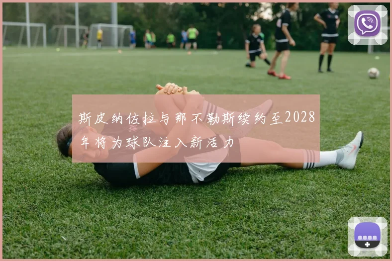 斯皮纳佐拉与那不勒斯续约至2028年将为球队注入新活力