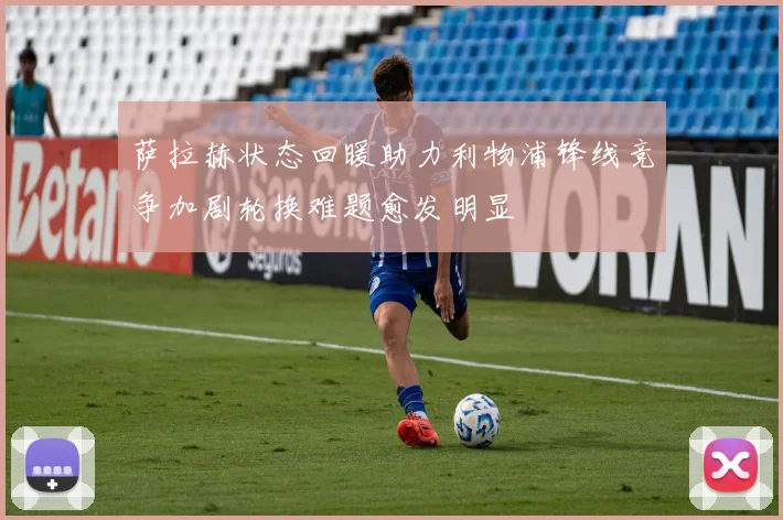 萨拉赫状态回暖助力利物浦锋线竞争加剧轮换难题愈发明显