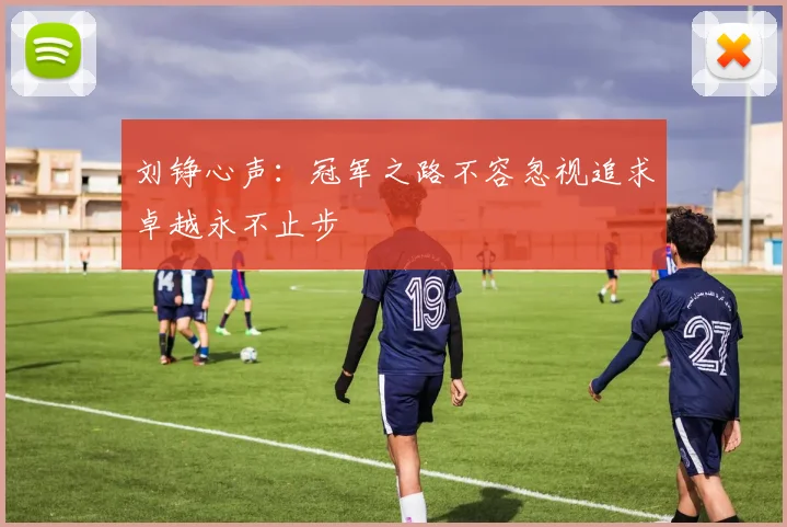 刘铮心声：冠军之路不容忽视追求卓越永不止步