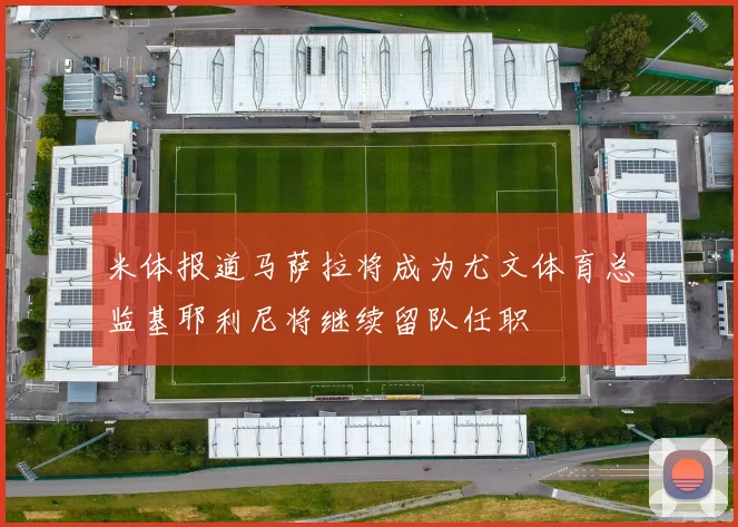 米体报道马萨拉将成为尤文体育总监基耶利尼将继续留队任职