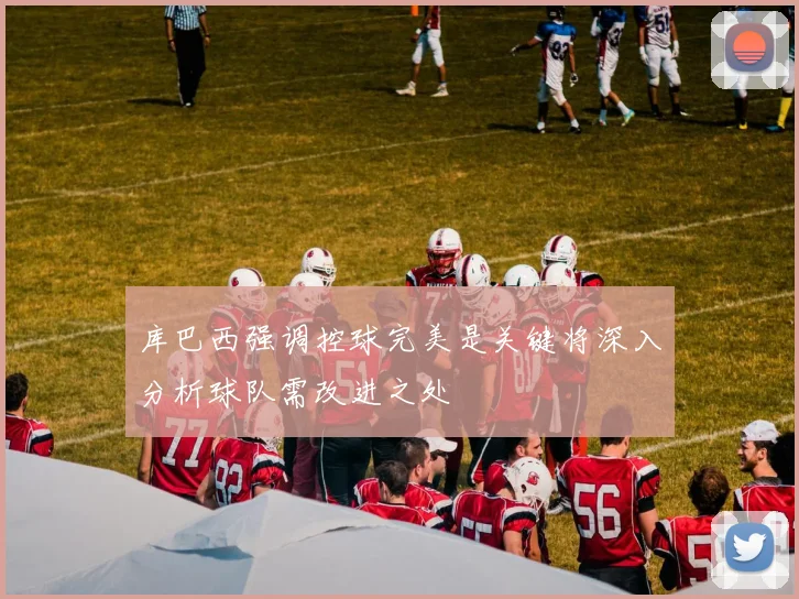 库巴西强调控球完美是关键将深入分析球队需改进之处
