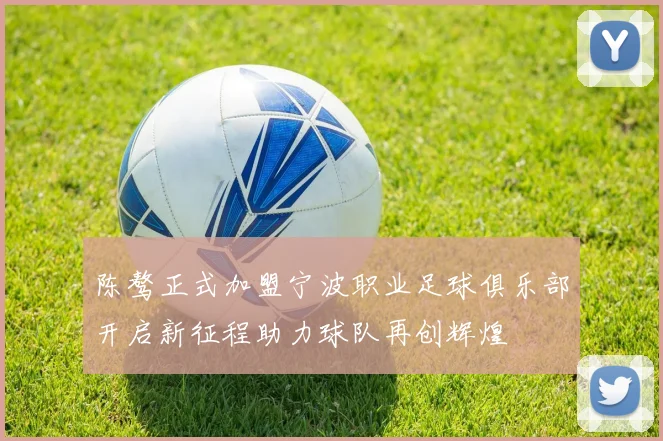 陈骜正式加盟宁波职业足球俱乐部开启新征程助力球队再创辉煌