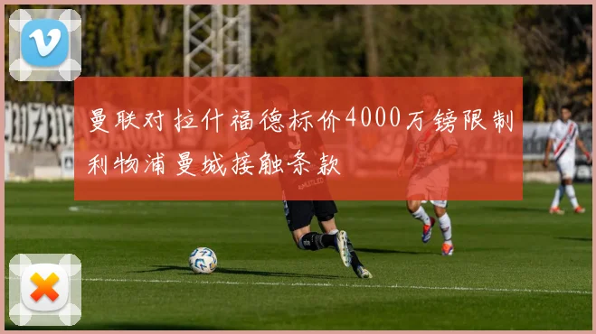 曼联对拉什福德标价4000万镑限制利物浦曼城接触条款