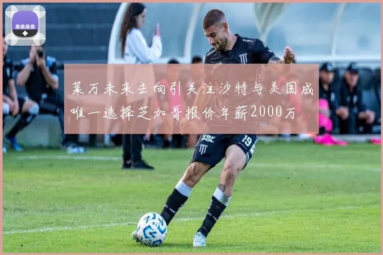 莱万未来去向引关注沙特与美国成唯一选择芝加哥报价年薪2000万