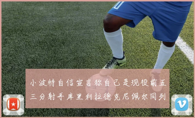 小波特自信宣言称自己是现役前五三分射手库里利拉德克尼佩尔同列其中